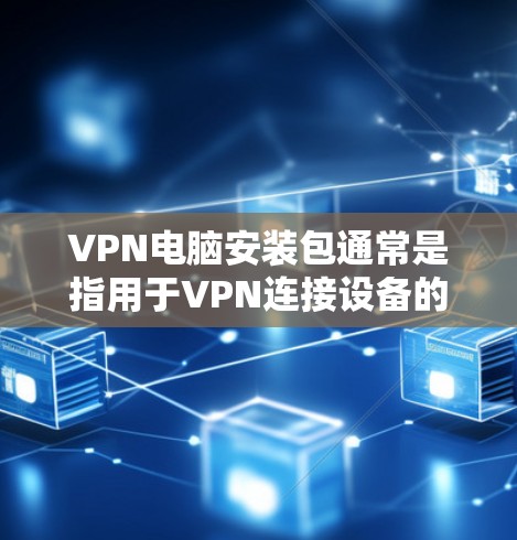 VPN电脑安装包通常是指用于VPN连接设备的软件包，例如VPN的客户端或服务器。以下是安装VPN电脑的步骤示例