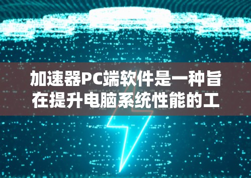 加速器PC端软件是一种旨在提升电脑系统性能的工具，适用于多个方面，包括软件加速、网络连接优化、多任务处理和性能提升。以下是对这种工具的详细介绍
