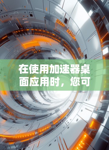 在使用加速器桌面应用时，您可以按照以下步骤进行操作
