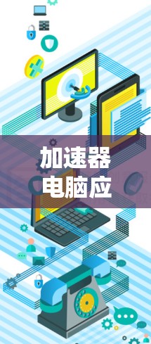 加速器电脑应用中心是一个专门的电脑优化服务平台，旨在帮助用户提高电脑的运行速度和资源利用率。以下是对其的详细分析