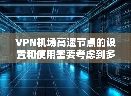 VPN机场高速节点的设置和使用需要考虑到多种因素，包括设备的连接方式、安全性和可靠性。以下是一些关键点和建议，帮助您更好地理解和操作