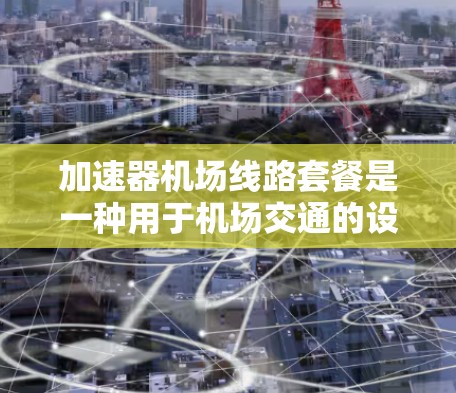 加速器机场线路套餐是一种用于机场交通的设备组合，旨在为乘客提供便捷的交通服务。以下是该套餐的主要内容、服务和价格