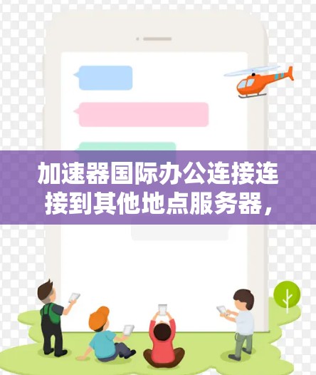 加速器国际办公连接连接到其他地点服务器，特别是本地服务器，可以通过以下步骤实现