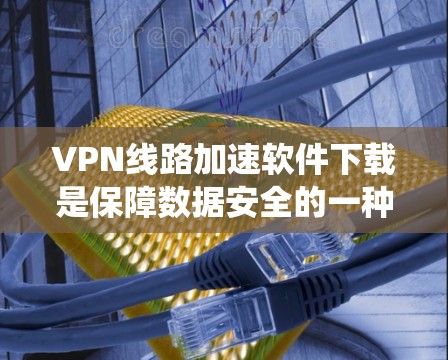 VPN线路加速软件下载是保障数据安全的一种有效方式。以下是一个系统化的步骤指南，帮助您安全有效地下载和使用VPN加速软件