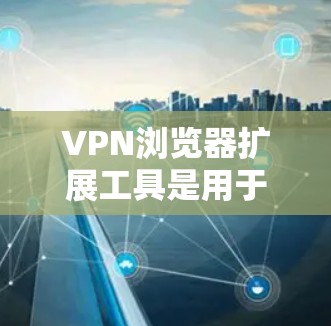 VPN浏览器扩展工具是用于增强VPN安全性的附加功能，帮助用户保护数据和网络安全。以下是对这些工具的详细总结