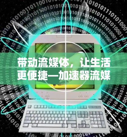 带动流媒体，让生活更便捷—加速器流媒体流速提升工具