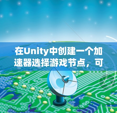 在Unity中创建一个加速器选择游戏节点,可以显著提高游戏性能。以下是一个详细的步骤指南 在Unity中创建一个加速器选择游戏节点,可以显著提高游戏性能。以下是一个详细的步骤指南