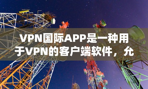 VPN国际APP是一种用于VPN的客户端软件,允许用户访问国际互联网服务器。这些软件通常与国内的VPN软件类似,但可能提供更高的安全性和功能。以下是使用国际VPN国际APP的简单步骤指南 VPN国际APP是一种用于VPN的客户端软件,允许用户访问国际互联网服务器。这些软件通常与国内的VPN软件类似,但可能提供更高的安全性和功能。以下是使用国际VPN国际APP的简单步骤指南