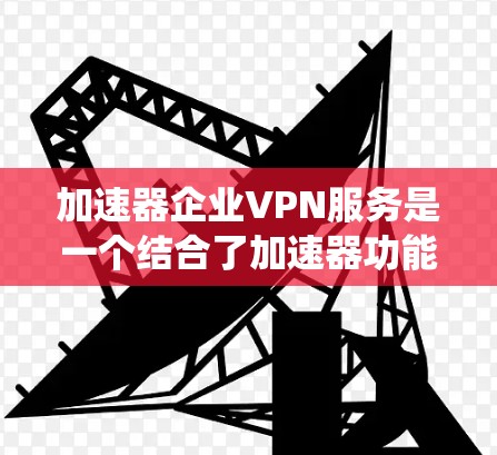 加速器企业VPN服务是一个结合了加速器功能和企业级VPN（企业EVPN）的系统，旨在为企业提供安全、高效的数据传输环境。以下是该服务的关键点
