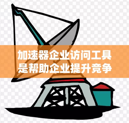 加速器企业访问工具是帮助企业提升竞争力和效率的重要工具，涵盖了多种类型，如CRM系统、数据分析工具、营销自动化工具等。以下是对这些工具的系统总结