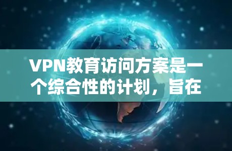 VPN教育访问方案是一个综合性的计划，旨在利用远程网络设备获取教育资源。以下是对该方案的详细说明