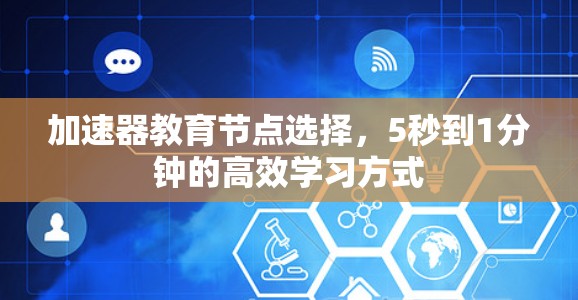 加速器教育节点选择，5秒到1分钟的高效学习方式