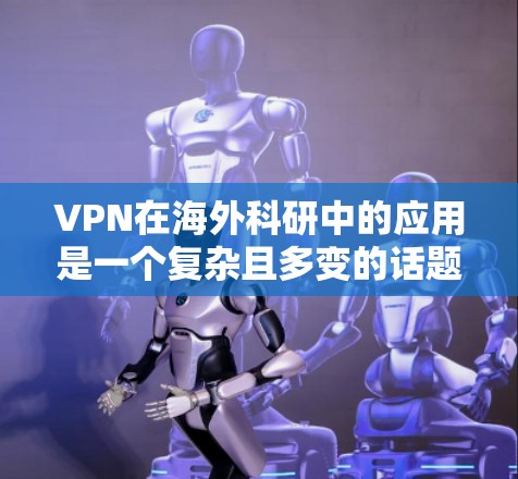 VPN在海外科研中的应用是一个复杂且多变的话题，涉及技术、安全、利益等多个方面。以下是对该问题的逐步解释和分析