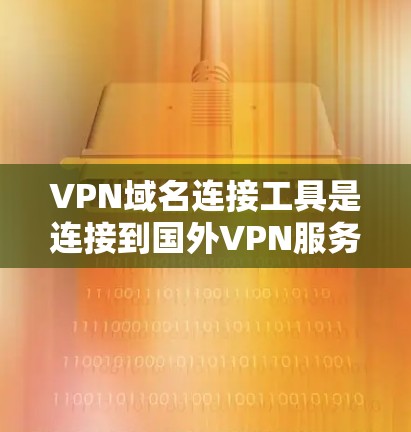 VPN域名连接工具是连接到国外VPN服务器的工具，帮助用户访问国际VPN服务。以下是使用这些工具的指南