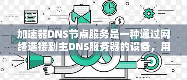 加速器DNS节点服务是一种通过网络连接到主DNS服务器的设备，用于加速或扩展现有DNS服务器的性能。以下是对该主题的详细总结