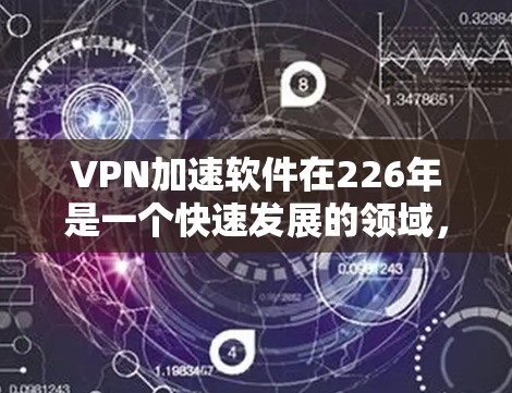 VPN加速软件在226年是一个快速发展的领域，用户可以通过多种软件来加速VPN体验。以下是一些主要的VPN加速软件推荐，基于226年的功能和特点