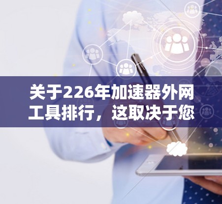 关于226年加速器外网工具排行，这取决于您需要加速的类型和需求。以下是几个常见的加速工具及其特点，供参考