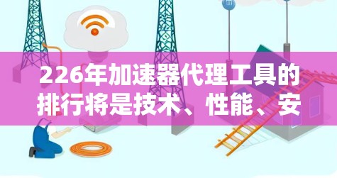 226年加速器代理工具的排行将是技术、性能、安全性、兼容性和用户体验等方面的综合考量。以下是对这一年的重点关注工具及其原因