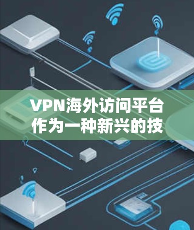 VPN海外访问平台作为一种新兴的技术，提供了用户访问国际网络的可能性。以下是对这些平台的详细分析和建议