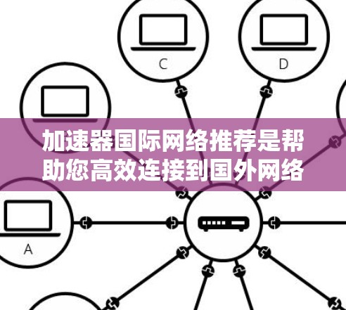 加速器国际网络推荐是帮助您高效连接到国外网络的工具，适用于多个场景，如旅行、商务、学术研究等。以下是一些推荐的加速器类型和工具，供您参考