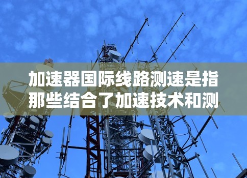 加速器国际线路测速是指那些结合了加速技术和测速功能的设备，用于在国际网络环境中进行高效的数据传输和性能优化。这些设备通常具备以下特征