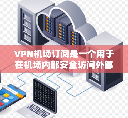 VPN机场订阅是一个用于在机场内部安全访问外部网络或服务的技术。以下是配置VPN机场订阅的步骤和注意事项