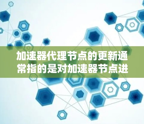 加速器代理节点的更新通常指的是对加速器节点进行配置、性能优化、故障处理以及系统监控等操作。以下是一些常见的操作步骤和方法