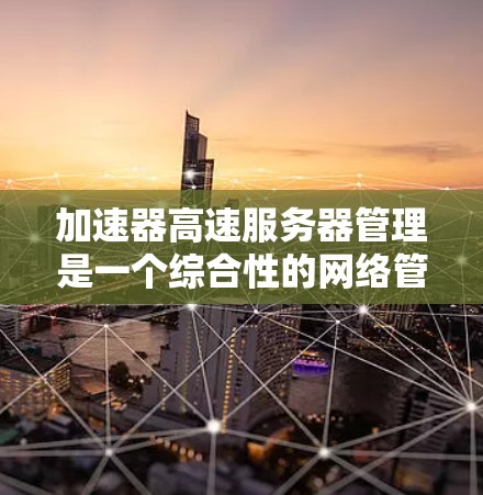加速器高速服务器管理是一个综合性的网络管理工具，旨在优化高速服务器的性能和网络带宽利用。以下是对该主题的详细总结