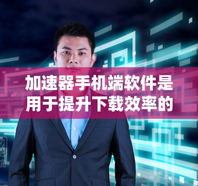 加速器手机端软件是用于提升下载效率的工具，涵盖了多种类型，每个类型都有其独特的特点和适用场景。以下是对这些软件的系统性介绍，帮助用户更好地了解和选择适合自己的加速器软件