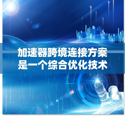 加速器跨境连接方案是一个综合优化技术,旨在提升网络连接的速度和用户体验。以下是对该方案的详细总结和优化建议 加速器跨境连接方案是一个综合优化技术,旨在提升网络连接的速度和用户体验。以下是对该方案的详细总结和优化建议