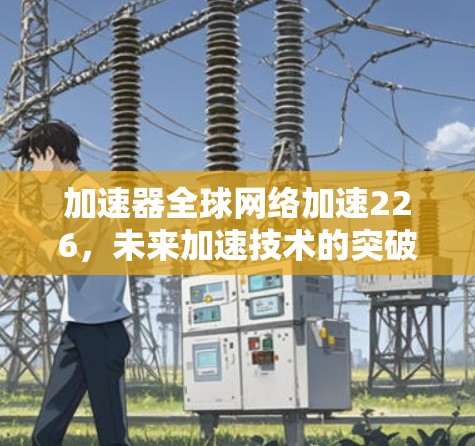 加速器全球网络加速226,未来加速技术的突破与创新 加速器全球网络加速226,未来加速技术的突破与创新