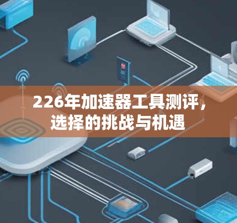 226年加速器工具测评,选择的挑战与机遇 226年加速器工具测评,选择的挑战与机遇