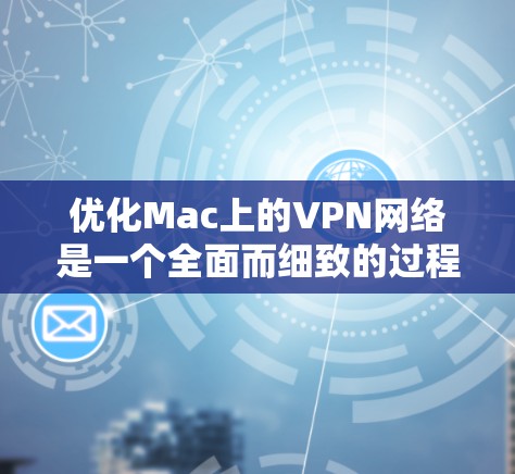 优化Mac上的VPN网络是一个全面而细致的过程，涉及多个步骤和检查。以下是一个有条理的优化指南，帮助您顺利完成