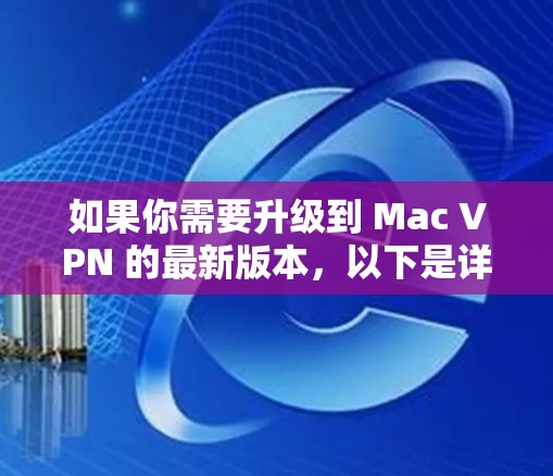 如果你需要升级到 Mac VPN 的最新版本，以下是详细的步骤