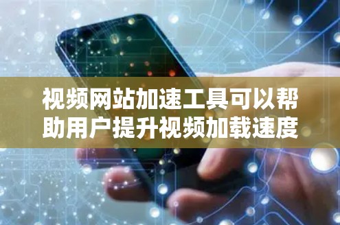 视频网站加速工具可以帮助用户提升视频加载速度，减少延迟，同时减少缓存和网络使用。以下是几个常用的视频网站加速工具，供您参考